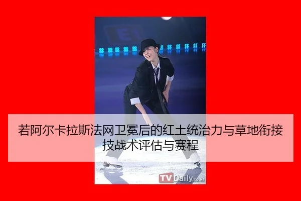 若阿尔卡拉斯法网卫冕后的红土统治力与草地衔接技战术评估与赛程