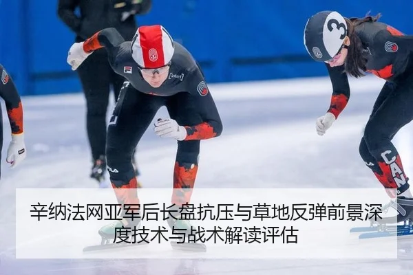 辛纳法网亚军后长盘抗压与草地反弹前景深度技术与战术解读评估