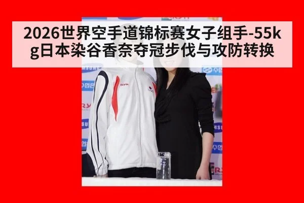 2026世界空手道锦标赛女子组手-55kg日本染谷香奈夺冠步伐与攻防转换 - kaiyun