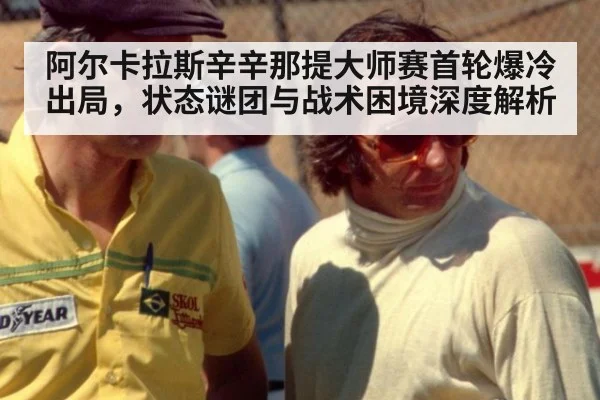 阿尔卡拉斯辛辛那提大师赛首轮爆冷出局，状态谜团与战术困境深度解析 - kaiyun