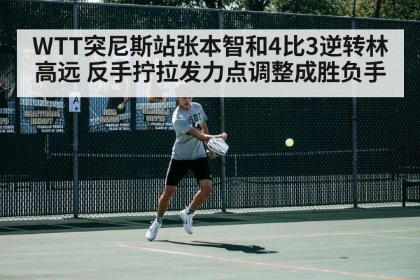 WTT突尼斯站张本智和4比3逆转林高远 反手拧拉发力点调整成胜负手