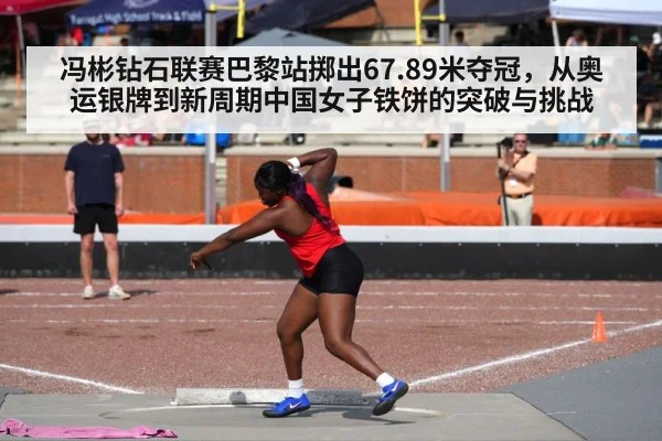 冯彬钻石联赛巴黎站掷出67.89米夺冠,从奥运银牌到新周期中国女子铁饼的突破与挑战