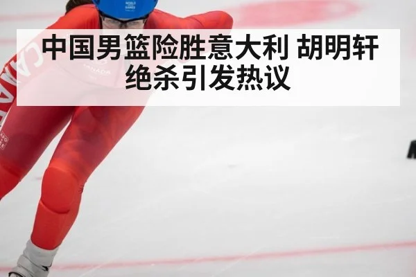 中国男篮险胜意大利 胡明轩绝杀引发热议