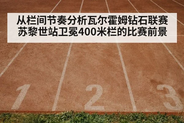 从栏间节奏分析瓦尔霍姆钻石联赛苏黎世站卫冕400米栏的比赛前景