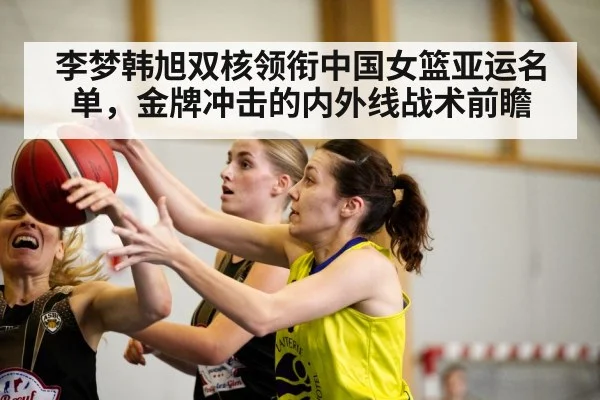 李梦韩旭双核领衔中国女篮亚运名单，金牌冲击的内外线战术前瞻