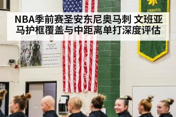 NBA季前赛圣安东尼奥马刺 文班亚马护框覆盖与中距离单打深度评估