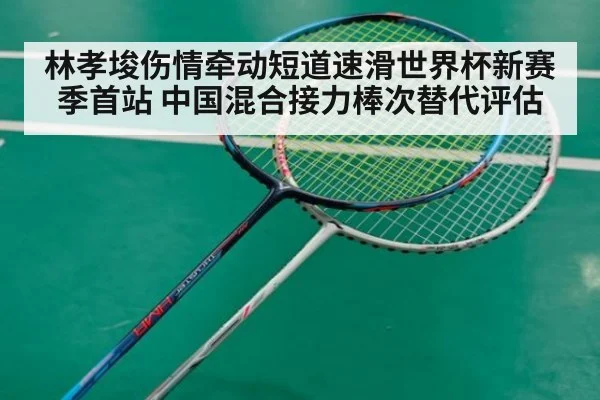 林孝埈伤情牵动短道速滑世界杯新赛季首站 中国混合接力棒次替代评估（kaiyun）