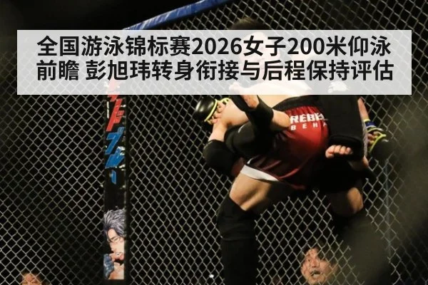 全国游泳锦标赛2026女子200米仰泳前瞻 彭旭玮转身衔接与后程保持评估