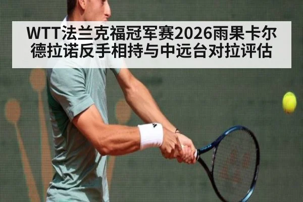 WTT法兰克福冠军赛2026雨果卡尔德拉诺反手相持与中远台对拉评估